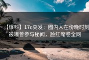 【爆料】17c突发：圈内人在傍晚时刻被曝曾参与秘闻，脸红席卷全网