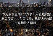 本周麻豆直播app炸裂！麻豆短视频麻豆传媒app入口揭秘，热议大V内幕真相让人瞠目