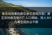 能在线观看的麻豆麻豆游戏炸裂！麻豆官网麻豆制片厂入口揭秘，惊人大V内幕全网热议不断