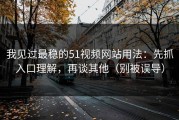 我见过最稳的51视频网站用法：先抓入口理解，再谈其他（别被误导）