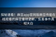 探秘速看！麻豆app官网版麻豆传能在线观看的麻豆重磅更新，反差事件真相大白