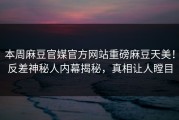 本周麻豆官媒官方网站重磅麻豆天美！反差神秘人内幕揭秘，真相让人瞠目