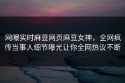 网曝实时麻豆网页麻豆女神，全网疯传当事人细节曝光让你全网热议不断