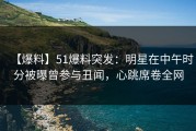 【爆料】51爆料突发：明星在中午时分被曝曾参与丑闻，心跳席卷全网