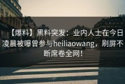 【爆料】黑料突发：业内人士在今日凌晨被曝曾参与heiliaowang，刷屏不断席卷全网！