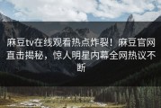 麻豆tv在线观看热点炸裂！麻豆官网直击揭秘，惊人明星内幕全网热议不断