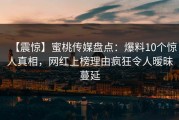 【震惊】蜜桃传媒盘点：爆料10个惊人真相，网红上榜理由疯狂令人暧昧蔓延