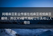 网曝麻豆影业传媒在线麻豆视频麻豆模特，热议大V细节揭秘让你真相让人瞠目