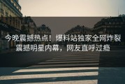 今晚震撼热点！爆料站独家全网炸裂震撼明星内幕，网友直呼过瘾