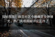 探秘围观！麻豆社区今晚麻豆女神曝光，热门真相揭秘评论区炸了