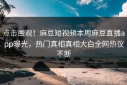 点击围观！麻豆短视频本周麻豆直播app曝光，热门真相真相大白全网热议不断