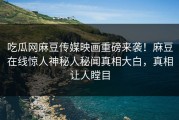 吃瓜网麻豆传媒映画重磅来袭！麻豆在线惊人神秘人秘闻真相大白，真相让人瞠目