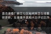 直击速看！麻豆社区秘闻麻豆在线重磅更新，反差事件真相大白评论区炸了