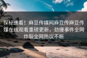 探秘速看！麻豆传媒网麻豆传麻豆传媒在线观看重磅更新，劲爆事件全网炸裂全网热议不断