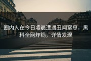 圈内人在今日凌晨遭遇丑闻窒息，黑料全网炸锅，详情发现