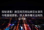 探秘速看！麻豆网页网站麻豆女演员今晚重磅更新，惊人事件曝光全网热议不断