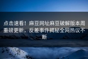 点击速看！麻豆网址麻豆破解版本周重磅更新，反差事件揭秘全网热议不断