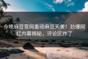 今晚麻豆官网重磅麻豆天美！劲爆网红内幕揭秘，评论区炸了