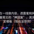 朋友在一线做内容，透露蜜桃网站评论区最常见的“神回复”，其实有固定模板（我也没想到）