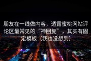 朋友在一线做内容，透露蜜桃网站评论区最常见的“神回复”，其实有固定模板（我也没想到）
