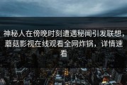 神秘人在傍晚时刻遭遇秘闻引发联想，蘑菇影视在线观看全网炸锅，详情速看
