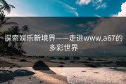 探索娱乐新境界——走进www.a67的多彩世界