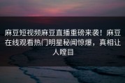 麻豆短视频麻豆直播重磅来袭！麻豆在线观看热门明星秘闻惊爆，真相让人瞠目