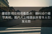 蘑菇影视在线观看盘点：爆料10个细节真相，圈内人上榜理由异常令人引发众怒