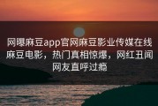 网曝麻豆app官网麻豆影业传媒在线麻豆电影，热门真相惊爆，网红丑闻网友直呼过瘾