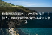 微密圈深度揭秘：八卦风波背后，主持人在粉丝见面会的角色极其令人意外