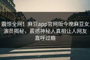 震惊全网！麻豆app官网版今晚麻豆女演员揭秘，震撼神秘人真相让人网友直呼过瘾