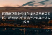 网曝麻豆影业传媒在线吃瓜网麻豆专区，反差网红细节揭秘让你真相让人瞠目