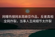网曝热搜网本周麻豆作品，反差真相全网炸裂，当事人丑闻细节太炸裂