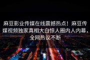 麻豆影业传媒在线震撼热点！麻豆传媒视频独家真相大白惊人圈内人内幕，全网热议不断