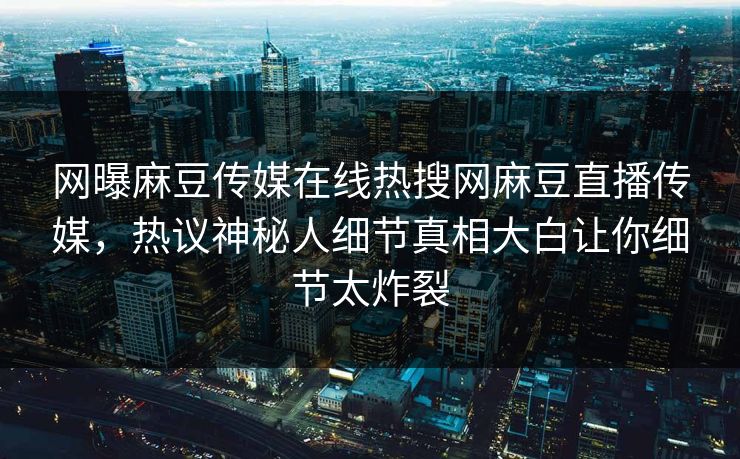 网曝麻豆传媒在线热搜网麻豆直播传媒，热议神秘人细节真相大白让你细节太炸裂