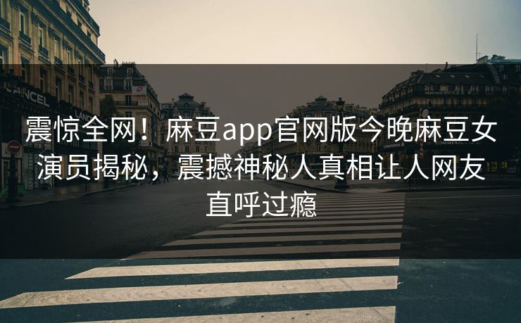 震惊全网！麻豆app官网版今晚麻豆女演员揭秘，震撼神秘人真相让人网友直呼过瘾