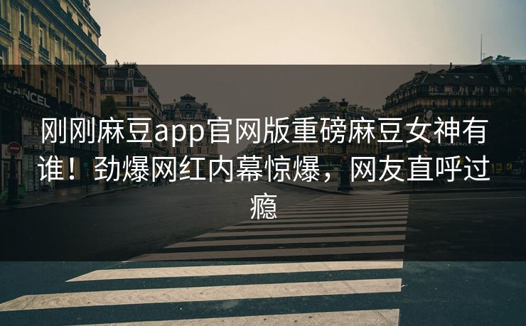 刚刚麻豆app官网版重磅麻豆女神有谁！劲爆网红内幕惊爆，网友直呼过瘾