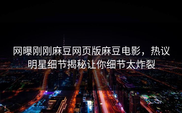 网曝刚刚麻豆网页版麻豆电影，热议明星细节揭秘让你细节太炸裂
