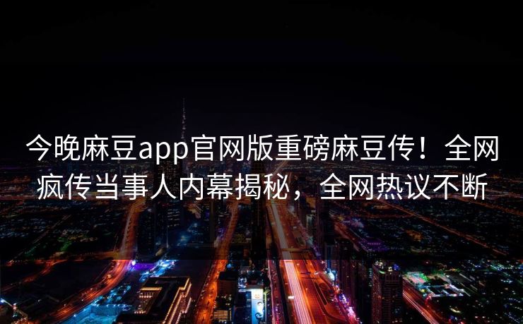 今晚麻豆app官网版重磅麻豆传！全网疯传当事人内幕揭秘，全网热议不断
