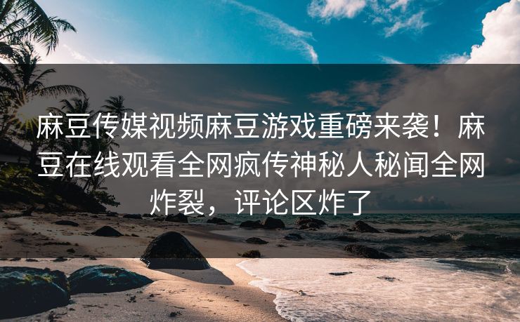 麻豆传媒视频麻豆游戏重磅来袭！麻豆在线观看全网疯传神秘人秘闻全网炸裂，评论区炸了