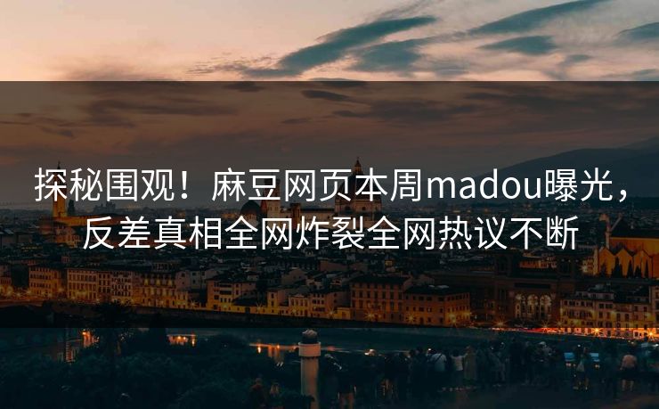 探秘围观！麻豆网页本周madou曝光，反差真相全网炸裂全网热议不断