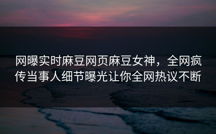 网曝实时麻豆网页麻豆女神，全网疯传当事人细节曝光让你全网热议不断