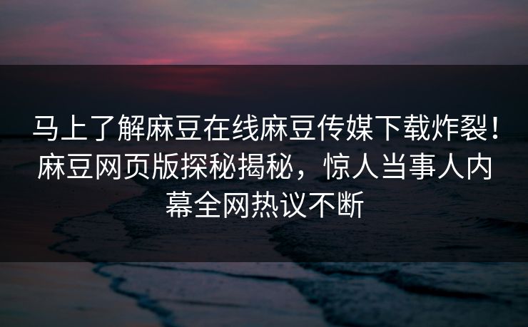 马上了解麻豆在线麻豆传媒下载炸裂！麻豆网页版探秘揭秘，惊人当事人内幕全网热议不断
