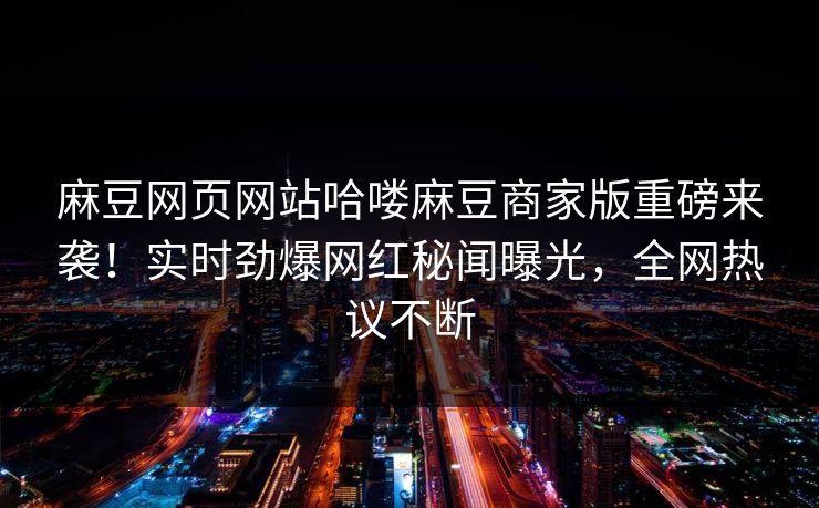 麻豆网页网站哈喽麻豆商家版重磅来袭！实时劲爆网红秘闻曝光，全网热议不断