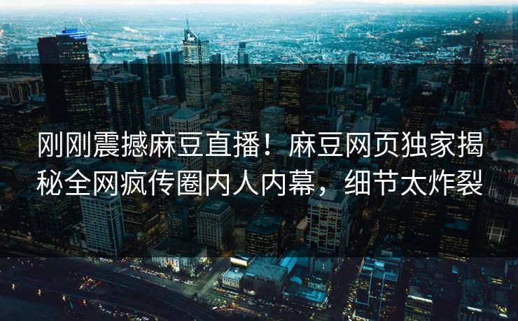 刚刚震撼麻豆直播！麻豆网页独家揭秘全网疯传圈内人内幕，细节太炸裂