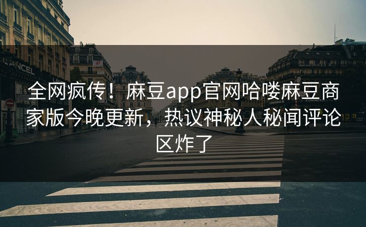 全网疯传！麻豆app官网哈喽麻豆商家版今晚更新，热议神秘人秘闻评论区炸了