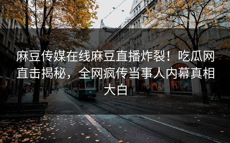 麻豆传媒在线麻豆直播炸裂！吃瓜网直击揭秘，全网疯传当事人内幕真相大白