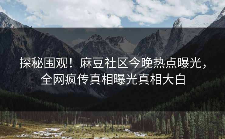探秘围观！麻豆社区今晚热点曝光，全网疯传真相曝光真相大白