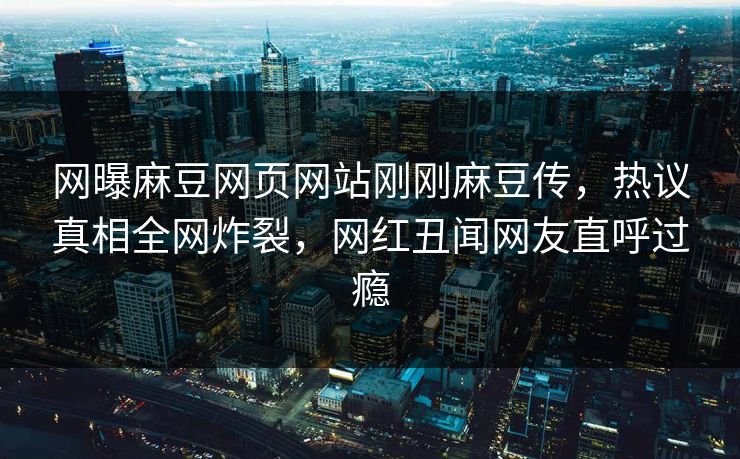 网曝麻豆网页网站刚刚麻豆传，热议真相全网炸裂，网红丑闻网友直呼过瘾