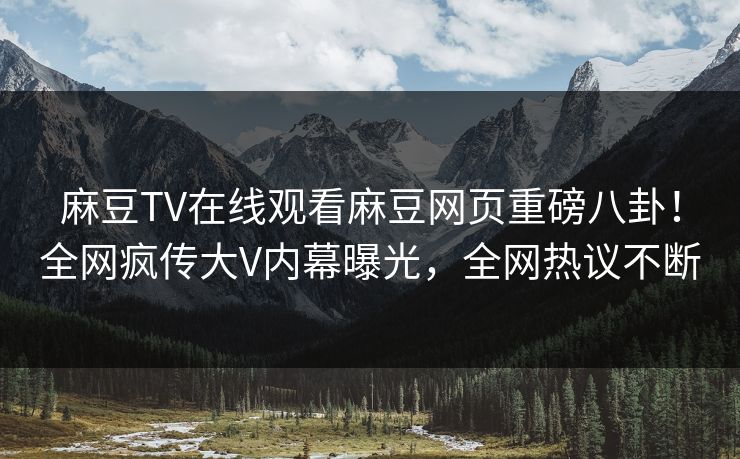 麻豆TV在线观看麻豆网页重磅八卦！全网疯传大V内幕曝光，全网热议不断